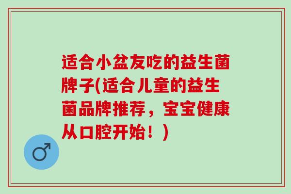 适合小盆友吃的益生菌牌子(适合儿童的益生菌品牌推荐，宝宝健康从口腔开始！)