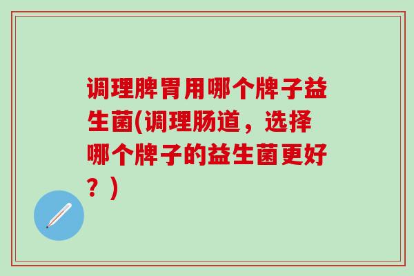 调理脾胃用哪个牌子益生菌(调理肠道，选择哪个牌子的益生菌更好？)
