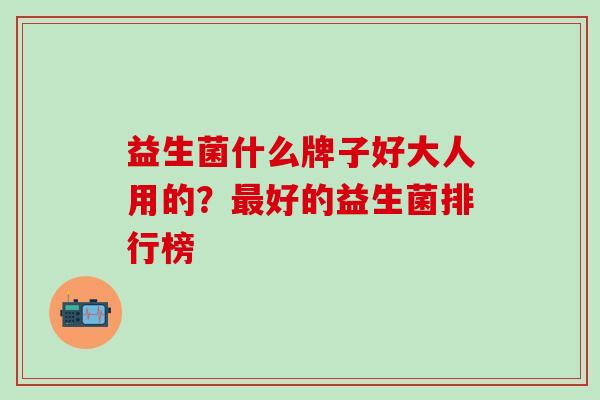 益生菌什么牌子好大人用的？最好的益生菌排行榜