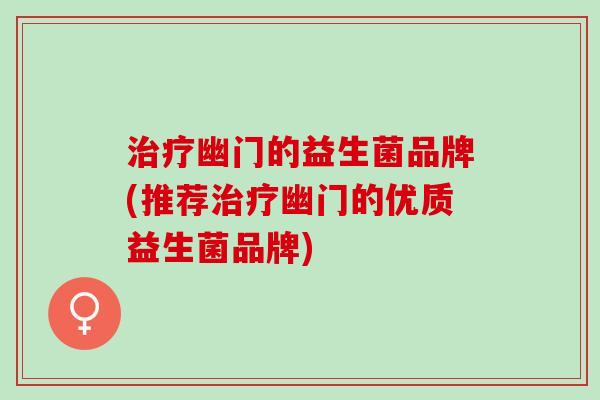 治疗幽门的益生菌品牌(推荐治疗幽门的优质益生菌品牌)