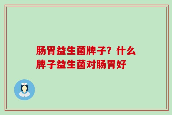 肠胃益生菌牌子？什么牌子益生菌对肠胃好