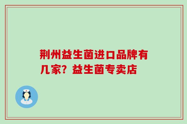 荆州益生菌进口品牌有几家？益生菌专卖店