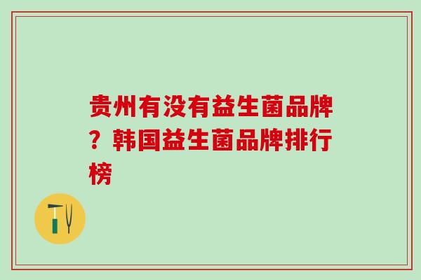 贵州有没有益生菌品牌?韩国益生菌品牌排行榜 贵州有没有益生菌品牌?韩国益生菌品牌排行榜