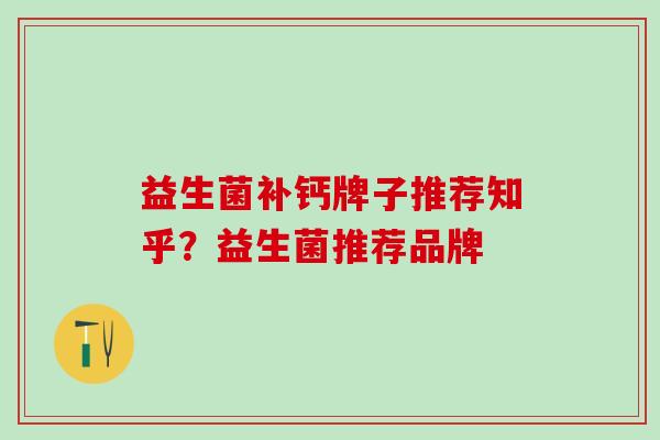益生菌补钙牌子推荐知乎？益生菌推荐品牌
