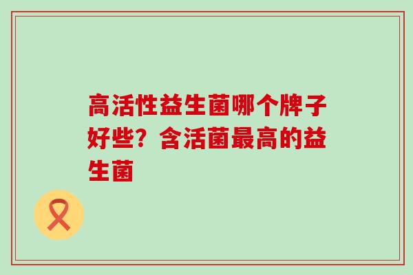 高活性益生菌哪个牌子好些？含活菌高的益生菌