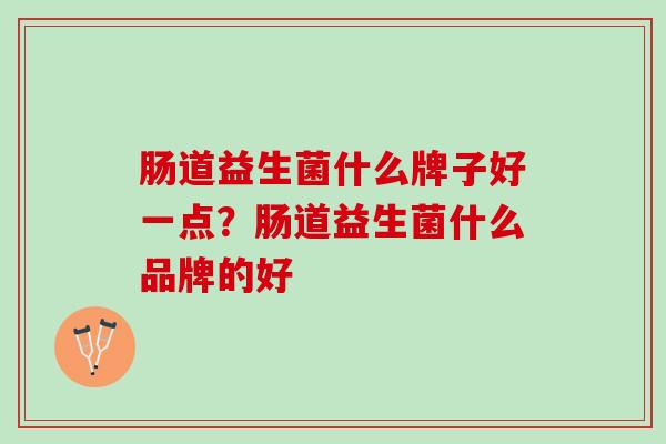 肠道益生菌什么牌子好一点？肠道益生菌什么品牌的好