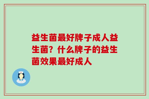 益生菌最好牌子成人益生菌？什么牌子的益生菌效果最好成人