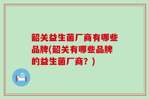 韶关益生菌厂商有哪些品牌(韶关有哪些品牌的益生菌厂商？)