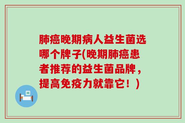 肺癌晚期病人益生菌选哪个牌子(晚期肺癌患者推荐的益生菌品牌，提高免疫力就靠它！)