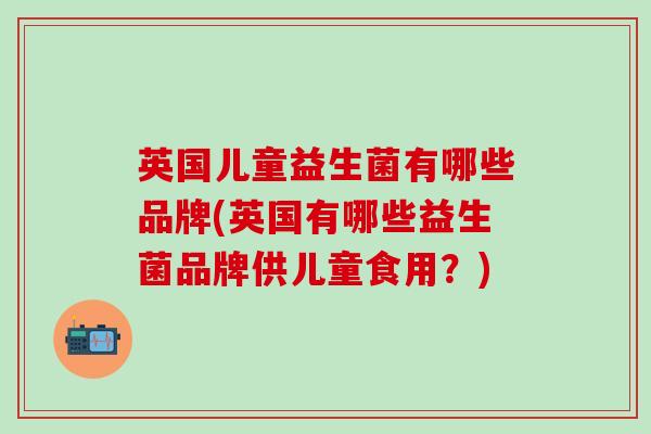 英国儿童益生菌有哪些品牌(英国有哪些益生菌品牌供儿童食用？)