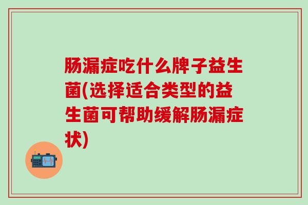 肠漏症吃什么牌子益生菌(选择适合类型的益生菌可帮助缓解肠漏症状)