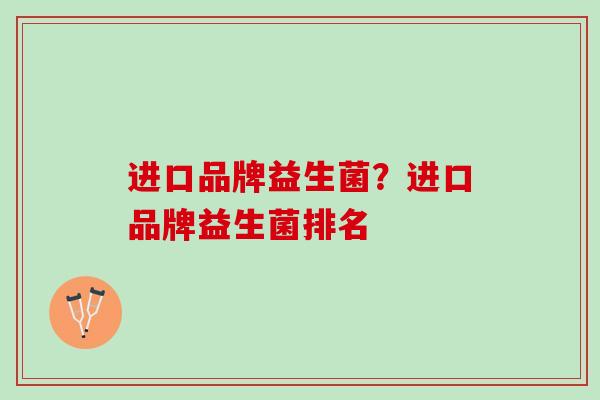 进口品牌益生菌？进口品牌益生菌排名