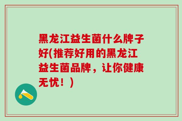 黑龙江益生菌什么牌子好(推荐好用的黑龙江益生菌品牌，让你健康无忧！)