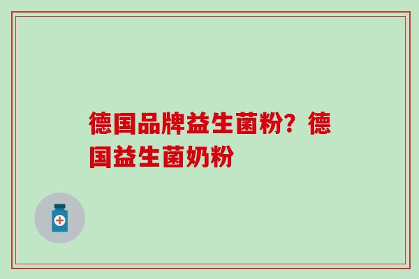 德国品牌益生菌粉?德国益生菌奶粉 德国品牌益生菌粉?德国益生菌奶粉