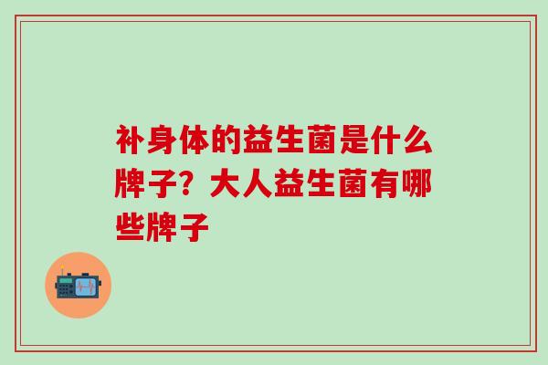 补身体的益生菌是什么牌子？大人益生菌有哪些牌子