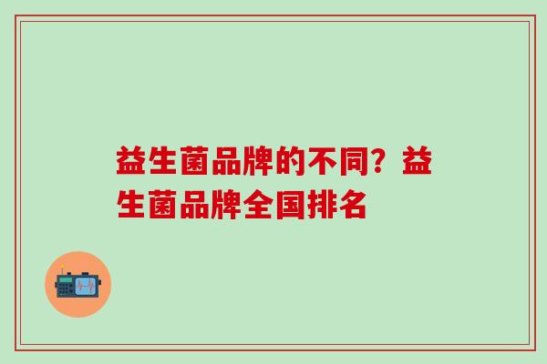 益生菌品牌的不同?益生菌品牌全国排名 益生菌品牌的不同?益生菌品牌全国排名