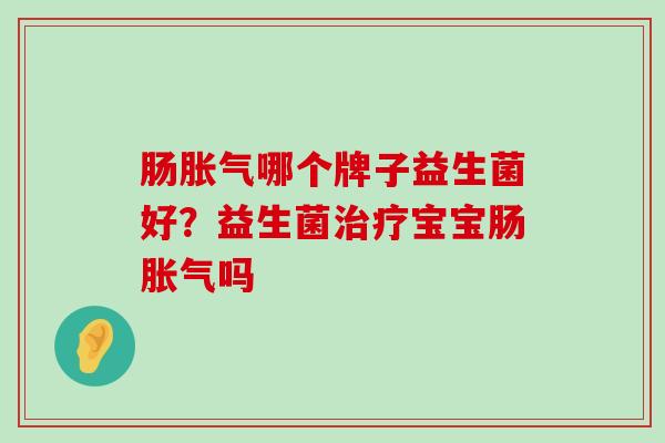 肠胀气哪个牌子益生菌好？益生菌治疗宝宝肠胀气吗