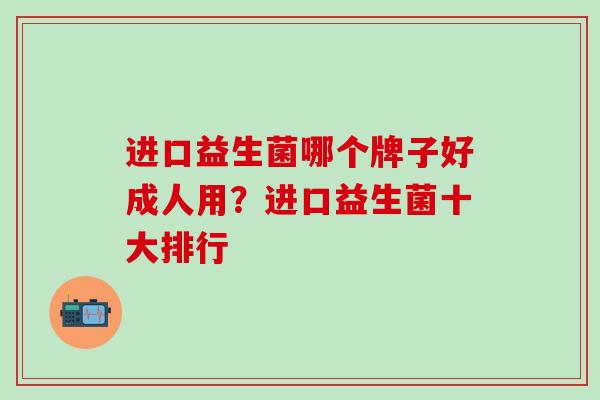 进口益生菌哪个牌子好成人用？进口益生菌十大排行