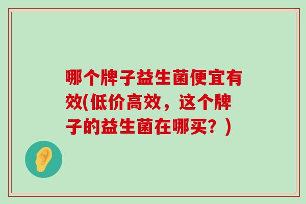 哪个牌子益生菌便宜有效(低价高效，这个牌子的益生菌在哪买？)