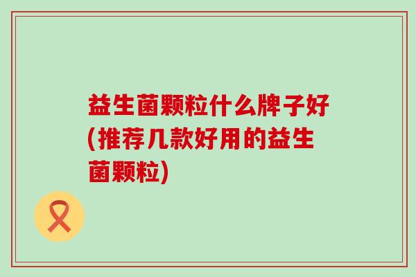 益生菌颗粒什么牌子好(推荐几款好用的益生菌颗粒)