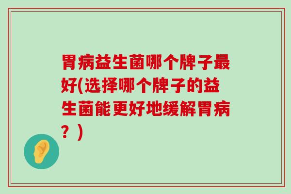 胃病益生菌哪个牌子最好(选择哪个牌子的益生菌能更好地缓解胃病？)