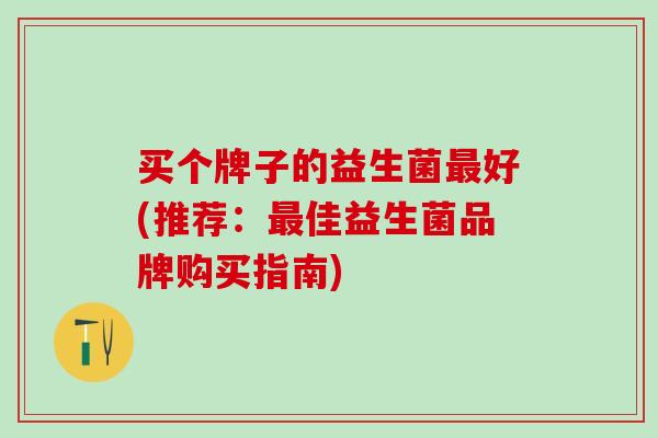 买个牌子的益生菌最好(推荐：最佳益生菌品牌购买指南)