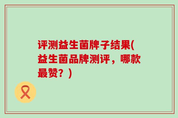 评测益生菌牌子结果(益生菌品牌测评，哪款最赞？)