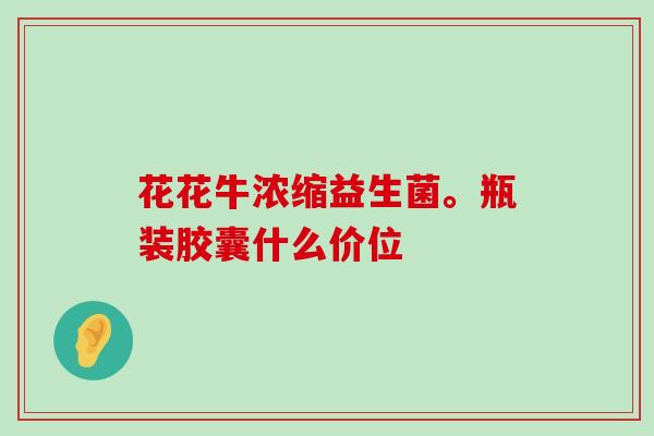 花花牛浓缩益生菌。瓶装胶囊什么价位