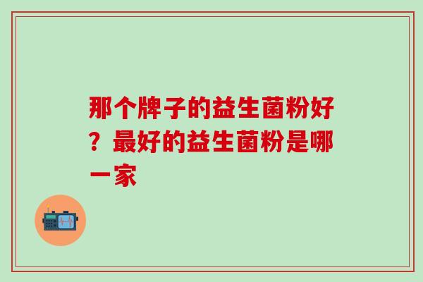 那个牌子的益生菌粉好?好的益生菌粉是哪一家 那个牌子的益生菌粉好?好的益生菌粉是哪一家