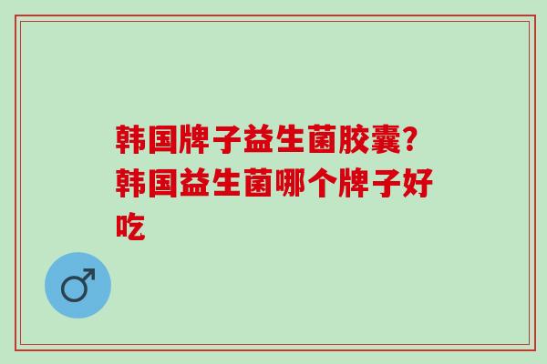 韩国牌子益生菌胶囊？韩国益生菌哪个牌子好吃