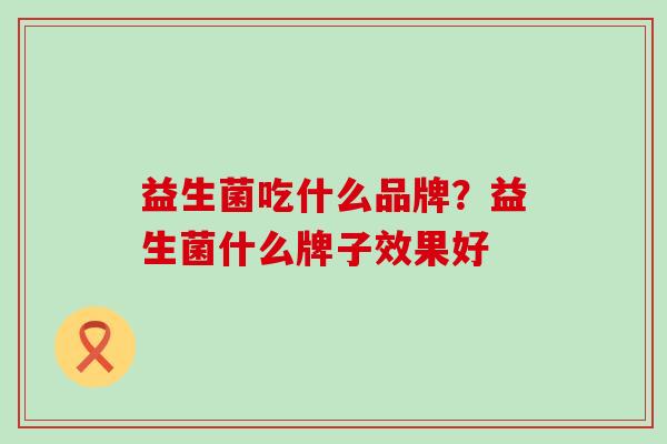 益生菌吃什么品牌？益生菌什么牌子效果好