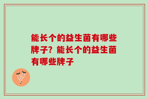 能长个的益生菌有哪些牌子?能长个的益生菌有哪些牌子 能长个的益生菌有哪些牌子?能长个的益生菌有哪些牌子