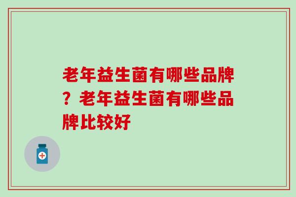 老年益生菌有哪些品牌？老年益生菌有哪些品牌比较好