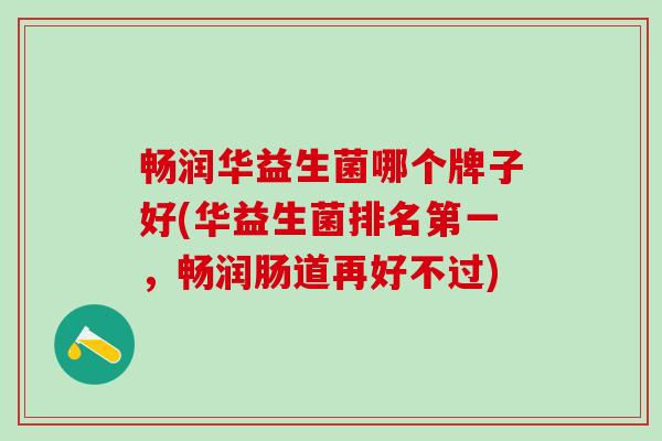 畅润华益生菌哪个牌子好(华益生菌排名第一，畅润肠道再好不过)