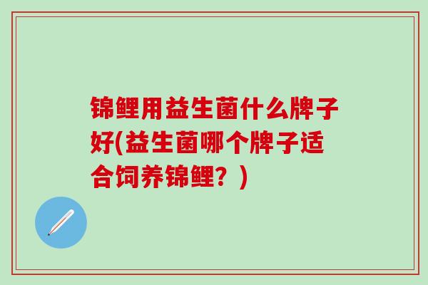 锦鲤用益生菌什么牌子好(益生菌哪个牌子适合饲养锦鲤？)