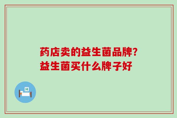 药店卖的益生菌品牌？益生菌买什么牌子好
