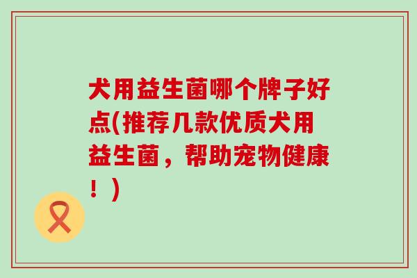 犬用益生菌哪个牌子好点(推荐几款优质犬用益生菌，帮助宠物健康！)