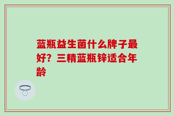 蓝瓶益生菌什么牌子最好？三精蓝瓶锌适合年龄