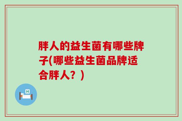胖人的益生菌有哪些牌子(哪些益生菌品牌适合胖人？)