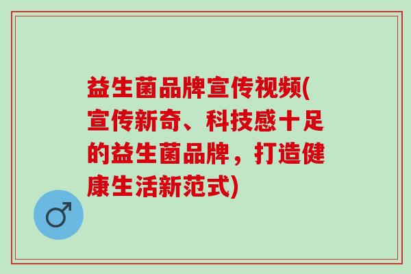 益生菌品牌宣传视频(宣传新奇、科技感十足的益生菌品牌，打造健康生活新范式)