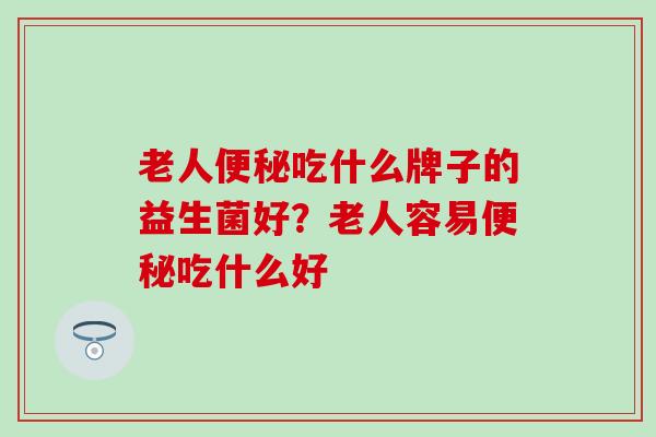 老人便秘吃什么牌子的益生菌好？老人容易便秘吃什么好