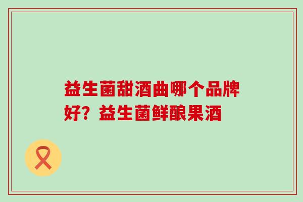 益生菌甜酒曲哪个品牌好？益生菌鲜酿果酒