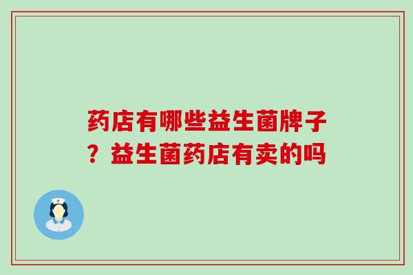 药店有哪些益生菌牌子？益生菌药店有卖的吗
