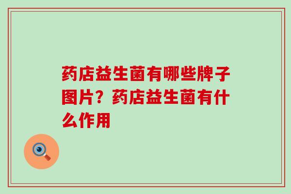 药店益生菌有哪些牌子图片？药店益生菌有什么作用