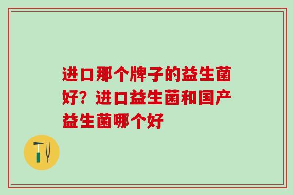进口那个牌子的益生菌好?进口益生菌和国产益生菌哪个好 进口那个牌子的益生菌好?进口益生菌和国产益生菌哪个好