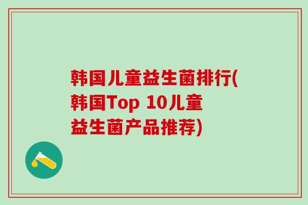 韩国儿童益生菌排行(韩国Top 10儿童益生菌产品推荐)