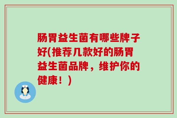 肠胃益生菌有哪些牌子好(推荐几款好的肠胃益生菌品牌,维护你的健康!) 肠胃益生菌有哪些牌子好(推荐几款好的肠胃益生菌品牌,维护你的健康!)