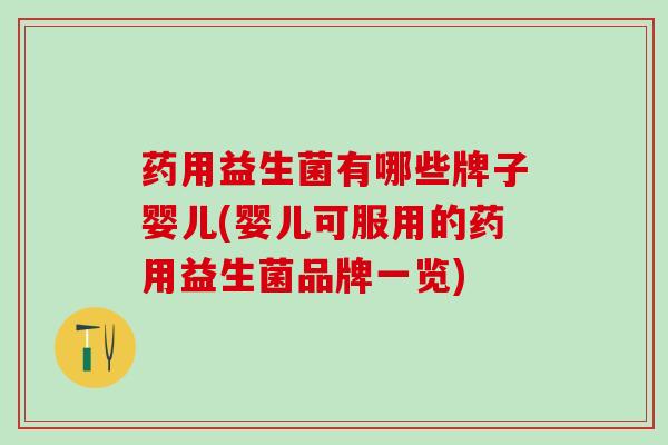 药用益生菌有哪些牌子婴儿(婴儿可服用的药用益生菌品牌一览)