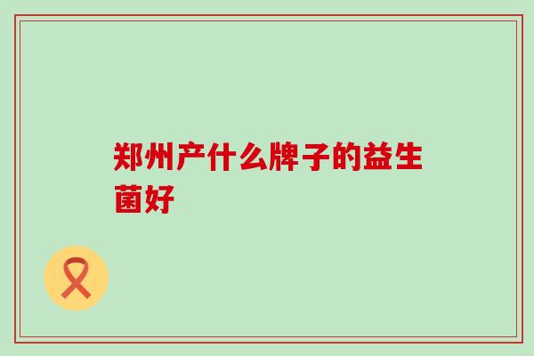 郑州产什么牌子的益生菌好