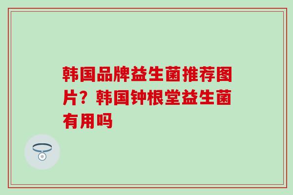 韩国品牌益生菌推荐图片？韩国钟根堂益生菌有用吗